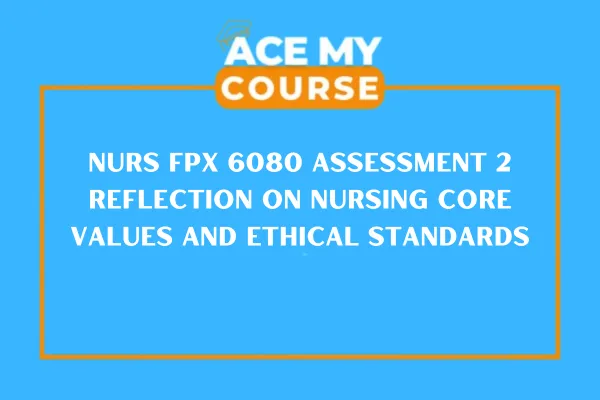 NURS FPX 6080 Assessment 2 Reflection on Nursing Core Values and Ethical Standards